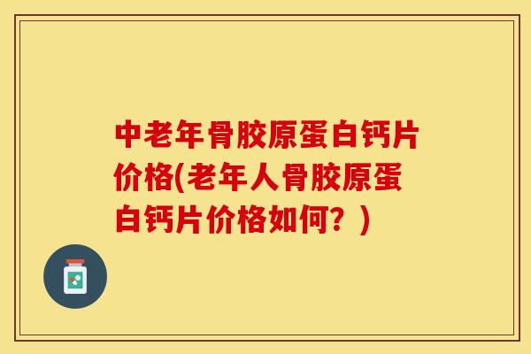 中老年骨胶原蛋白钙片价格(老年人骨胶原蛋白钙片价格如何？)