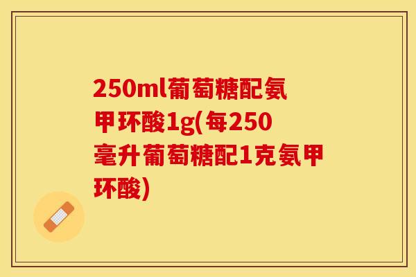 250ml葡萄糖配氨甲环酸1g(每250毫升葡萄糖配1克氨甲环酸)
