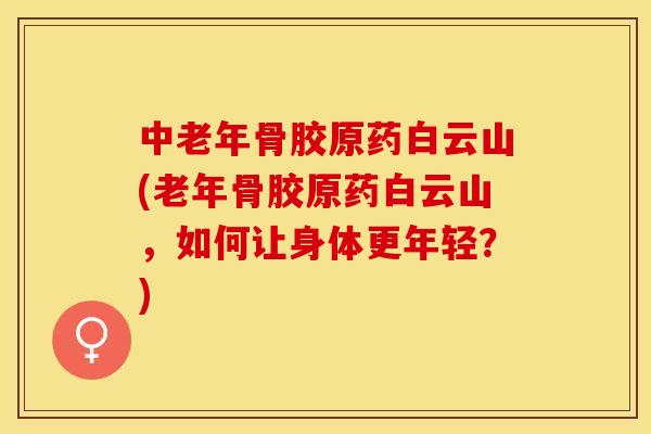 中老年骨胶原药白云山(老年骨胶原药白云山，如何让身体更年轻？)