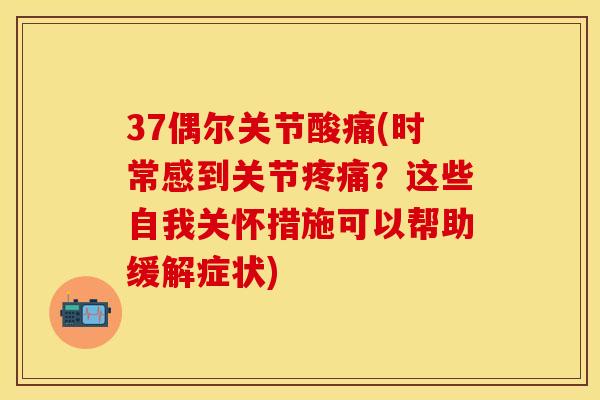 37偶尔关节酸痛(时常感到关节疼痛？这些自我关怀措施可以帮助缓解症状)