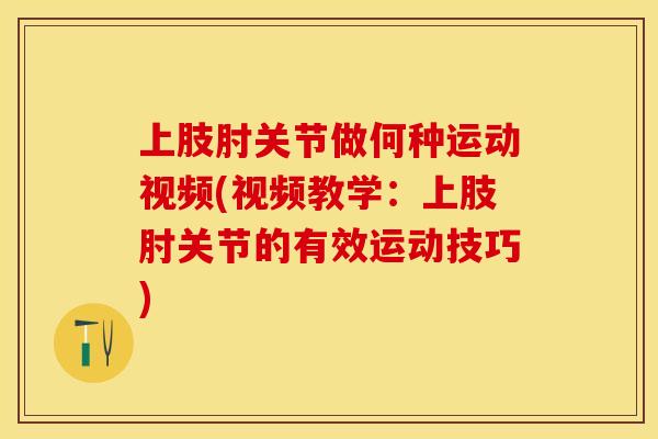 上肢肘关节做何种运动视频(视频教学：上肢肘关节的有效运动技巧)