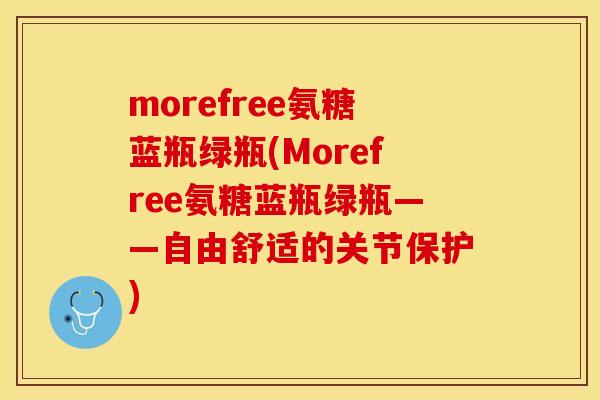 morefree氨糖蓝瓶绿瓶(Morefree氨糖蓝瓶绿瓶——自由舒适的关节保护)