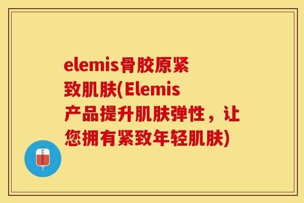 elemis骨胶原紧致肌肤(Elemis产品提升肌肤弹性，让您拥有紧致年轻肌肤)
