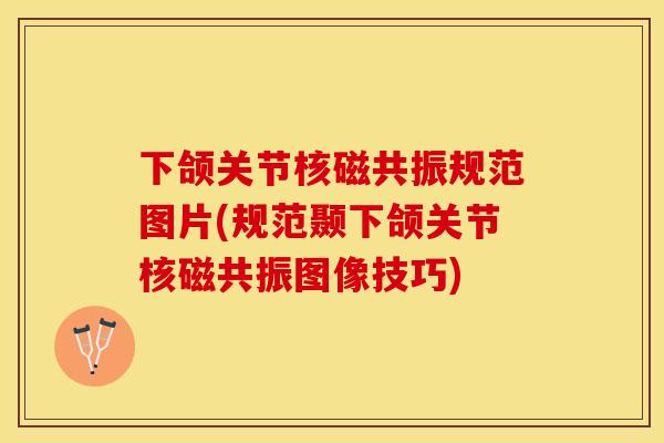下颌关节核磁共振规范图片(规范颞下颌关节核磁共振图像技巧)