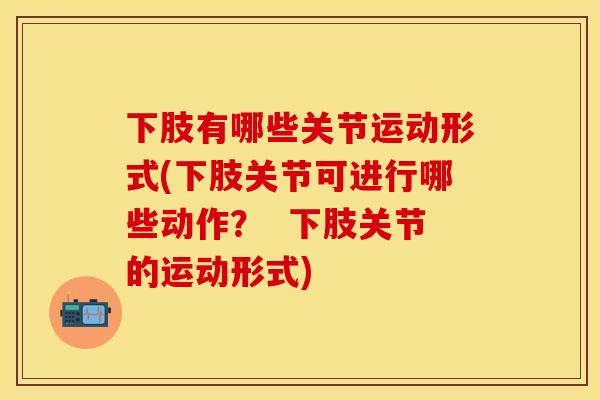 下肢有哪些关节运动形式(下肢关节可进行哪些动作？  下肢关节的运动形式)