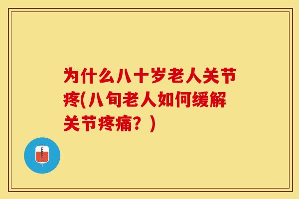为什么八十岁老人关节疼(八旬老人如何缓解关节疼痛？)
