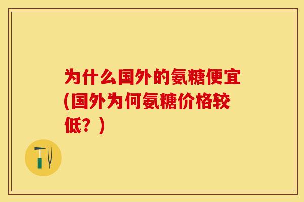 为什么国外的氨糖便宜(国外为何氨糖价格较低？)