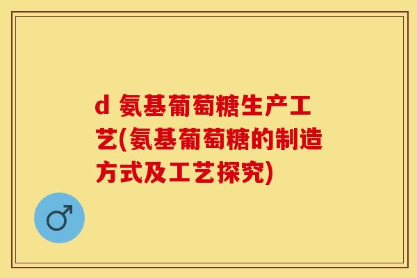 d 氨基葡萄糖生产工艺(氨基葡萄糖的制造方式及工艺探究)