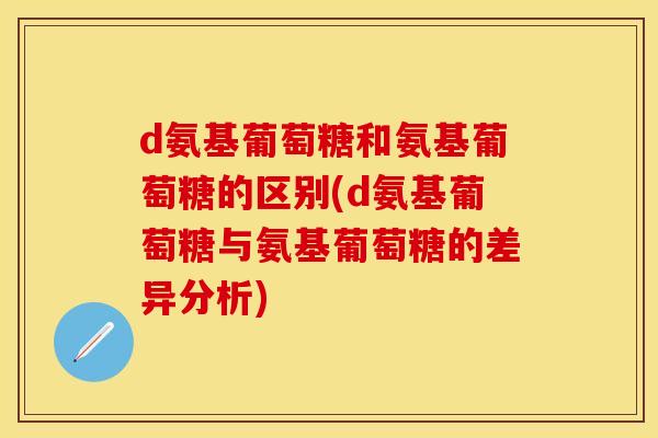 d氨基葡萄糖和氨基葡萄糖的区别(d氨基葡萄糖与氨基葡萄糖的差异分析)
