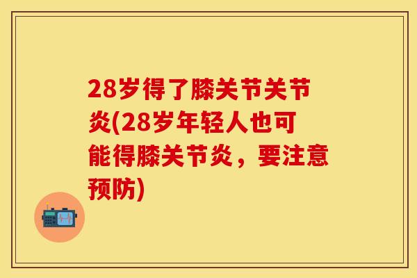 28岁得了膝关节关节炎(28岁年轻人也可能得膝关节炎，要注意预防)