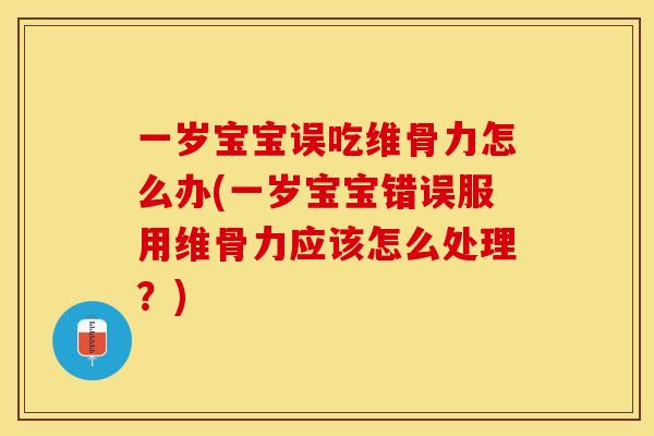 一岁宝宝误吃维骨力怎么办(一岁宝宝错误服用维骨力应该怎么处理？)