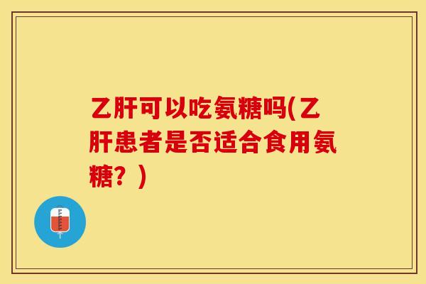 乙肝可以吃氨糖吗(乙肝患者是否适合食用氨糖？)