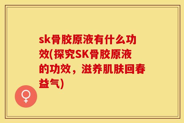 sk骨胶原液有什么功效(探究SK骨胶原液的功效，滋养肌肤回春益气)