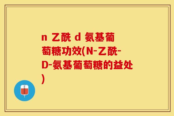 n 乙酰 d 氨基葡萄糖功效(N-乙酰-D-氨基葡萄糖的益处)