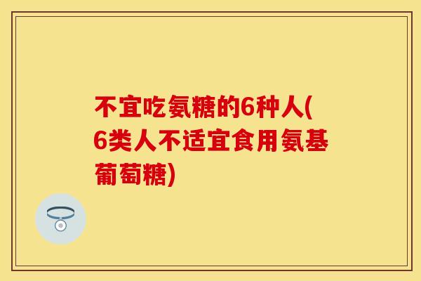 不宜吃氨糖的6种人(6类人不适宜食用氨基葡萄糖)