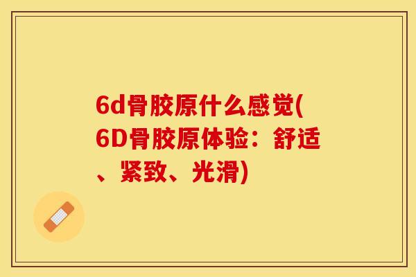 6d骨胶原什么感觉(6D骨胶原体验：舒适、紧致、光滑)