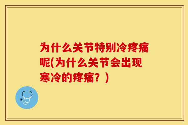 为什么关节特别冷疼痛呢(为什么关节会出现寒冷的疼痛？)