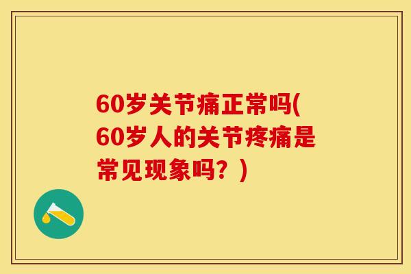60岁关节痛正常吗(60岁人的关节疼痛是常见现象吗？)