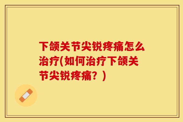 下颌关节尖锐疼痛怎么治疗(如何治疗下颌关节尖锐疼痛？)