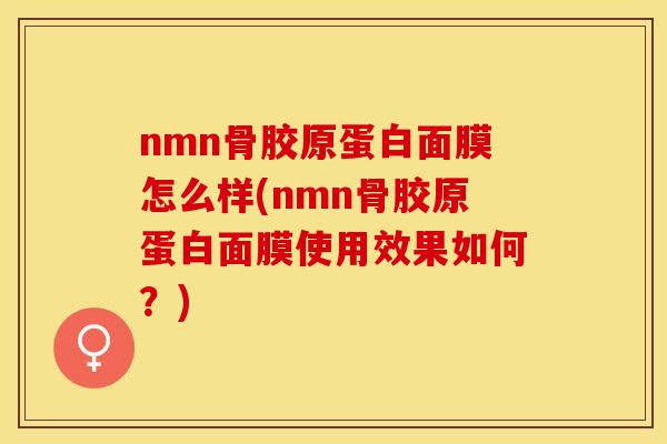 nmn骨胶原蛋白面膜怎么样(nmn骨胶原蛋白面膜使用效果如何?)-第1张图片-关节保镖 nmn骨胶原蛋白面膜怎么样(nmn骨胶原蛋白面膜使用效果如何?)-第1张图片-关节保镖
