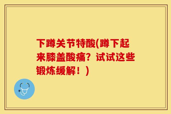 下蹲关节特酸(蹲下起来膝盖酸痛？试试这些锻炼缓解！)