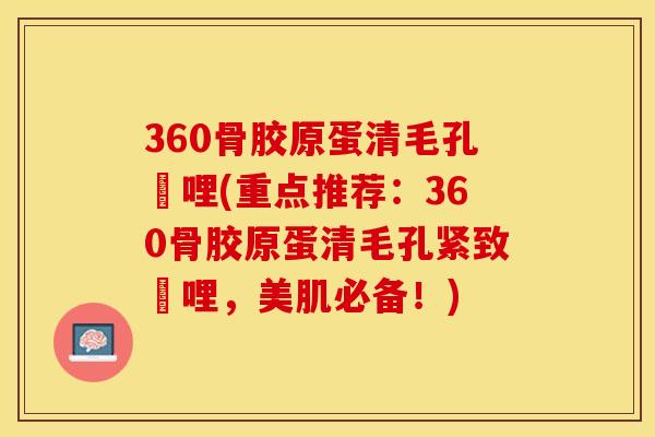 360骨胶原蛋清毛孔啫哩(重点推荐：360骨胶原蛋清毛孔紧致啫哩，美肌必备！)
