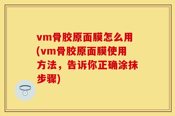 vm骨胶原面膜怎么用(vm骨胶原面膜使用方法，告诉你正确涂抹步骤)