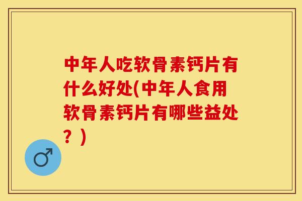 中年人吃软骨素钙片有什么好处(中年人食用软骨素钙片有哪些益处？)
