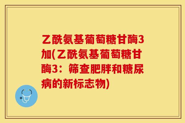 乙酰氨基葡萄糖甘酶3加(乙酰氨基葡萄糖甘酶3：筛查肥胖和糖尿病的新标志物)