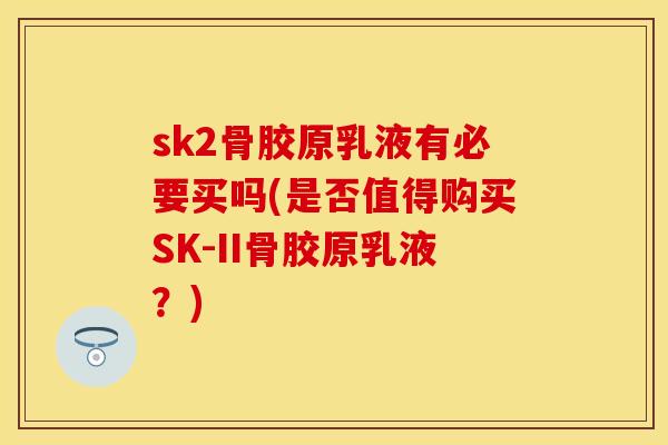 sk2骨胶原乳液有必要买吗(是否值得购买SK-II骨胶原乳液？)-第1张图片-关节保镖