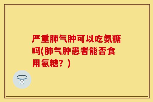严重肺气肿可以吃氨糖吗(肺气肿患者能否食用氨糖？)