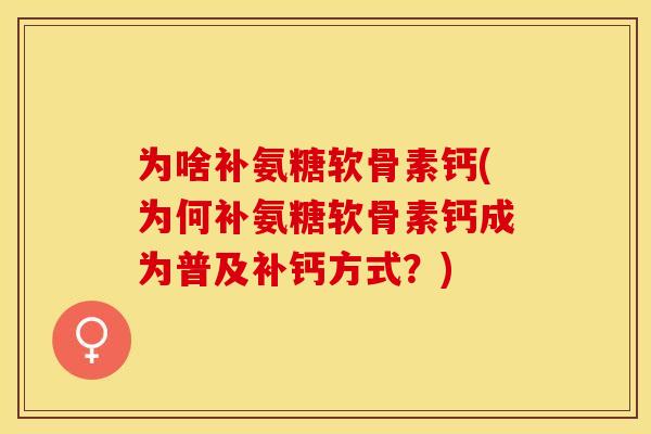 为啥补氨糖软骨素钙(为何补氨糖软骨素钙成为普及补钙方式？)