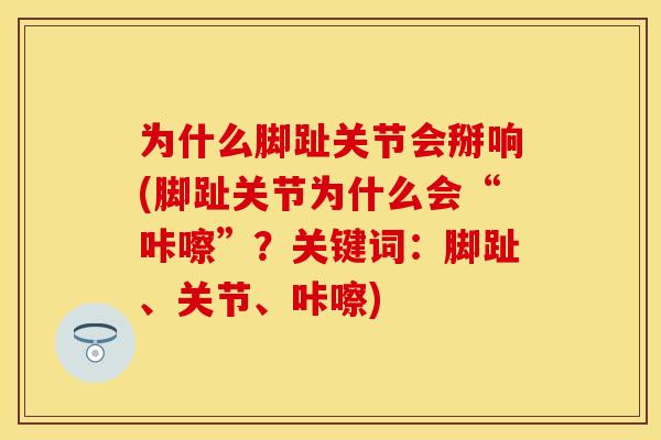 为什么脚趾关节会掰响(脚趾关节为什么会“咔嚓”？关键词：脚趾、关节、咔嚓)