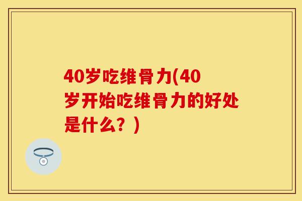 40岁吃维骨力(40岁开始吃维骨力的好处是什么？)