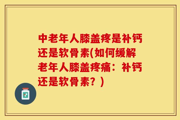 中老年人膝盖疼是补钙还是软骨素(如何缓解老年人膝盖疼痛：补钙还是软骨素？)