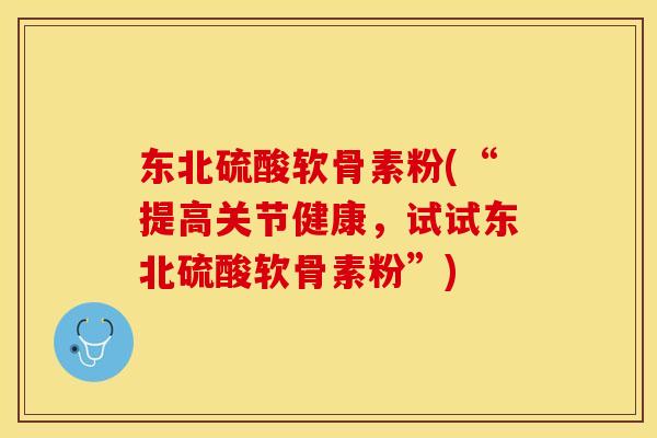东北硫酸软骨素粉(“提高关节健康，试试东北硫酸软骨素粉”)