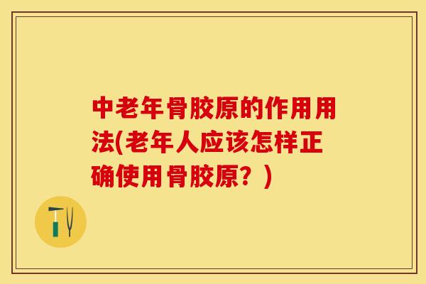 中老年骨胶原的作用用法(老年人应该怎样正确使用骨胶原？)