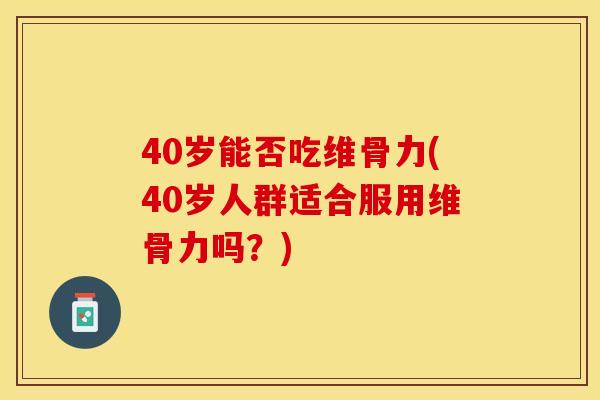 40岁能否吃维骨力(40岁人群适合服用维骨力吗？)