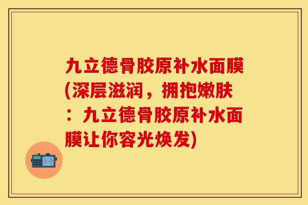 九立德骨胶原补水面膜(深层滋润，拥抱嫩肤：九立德骨胶原补水面膜让你容光焕发)