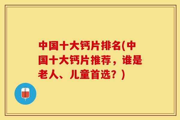 中国十大钙片排名(中国十大钙片推荐，谁是老人、儿童首选？)
