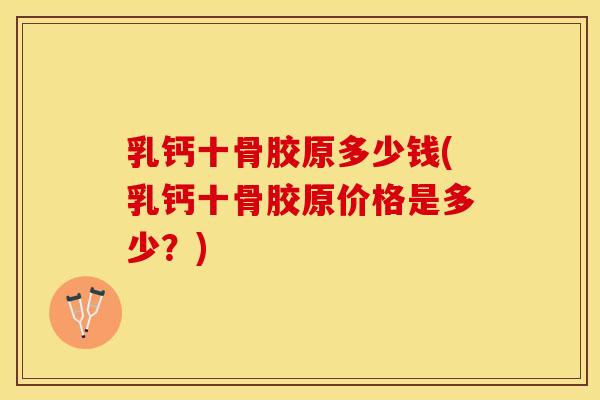乳钙十骨胶原多少钱(乳钙十骨胶原价格是多少？)
