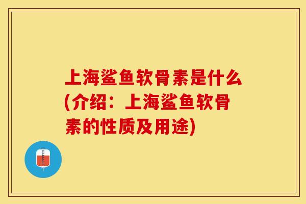 上海鲨鱼软骨素是什么(介绍：上海鲨鱼软骨素的性质及用途)-第1张图片-关节保镖