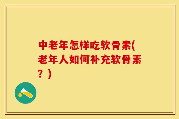 中老年怎样吃软骨素(老年人如何补充软骨素？)