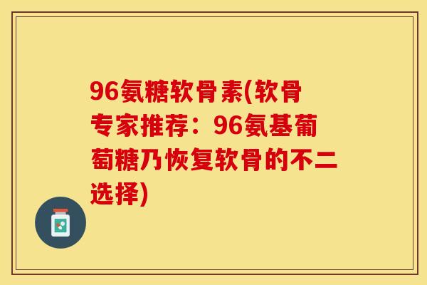 96氨糖软骨素(软骨专家推荐：96氨基葡萄糖乃恢复软骨的不二选择)