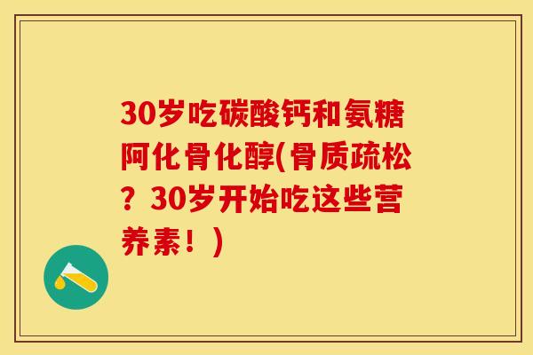 30岁吃碳酸钙和氨糖阿化骨化醇(骨质疏松？30岁开始吃这些营养素！)