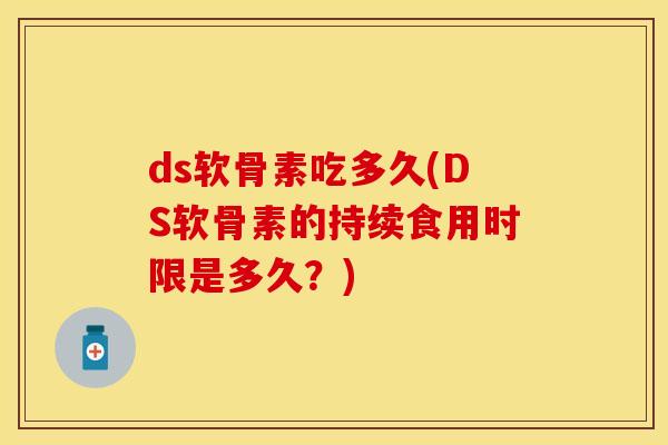 ds软骨素吃多久(DS软骨素的持续食用时限是多久？)