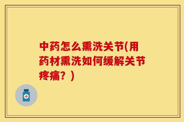 中药怎么熏洗关节(用药材熏洗如何缓解关节疼痛？)