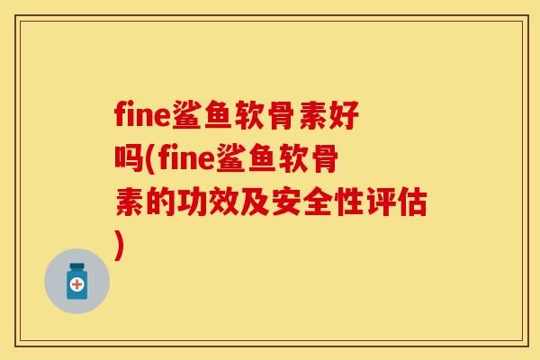 fine鲨鱼软骨素好吗(fine鲨鱼软骨素的功效及安全性评估)