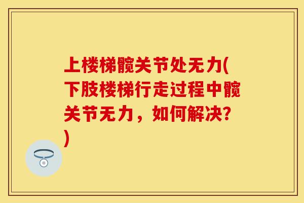 上楼梯髋关节处无力(下肢楼梯行走过程中髋关节无力，如何解决？)