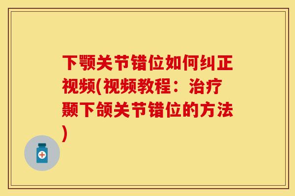 下颚关节错位如何纠正视频(视频教程：治疗颞下颌关节错位的方法)